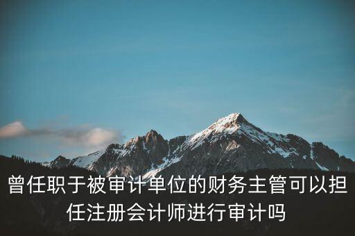 曾任職于被審計單位的財務(wù)主管可以擔(dān)任注冊會計師進(jìn)行審計嗎