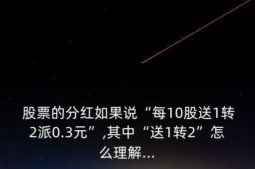  股票的分紅如果說“每10股送1轉2派0.3元”,其中“送1轉2”怎么理解...