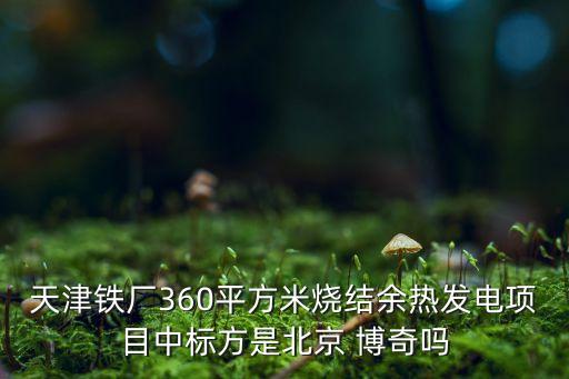 天津鐵廠360平方米燒結(jié)余熱發(fā)電項目中標方是北京 博奇嗎