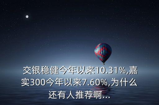  交銀穩(wěn)健今年以來10.31%,嘉實300今年以來7.60%,為什么還有人推薦啊...