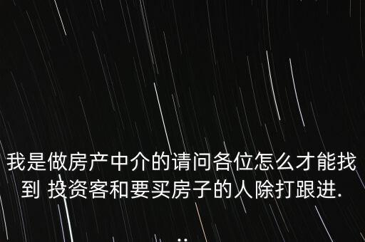 我是做房產(chǎn)中介的請問各位怎么才能找到 投資客和要買房子的人除打跟進(jìn)...