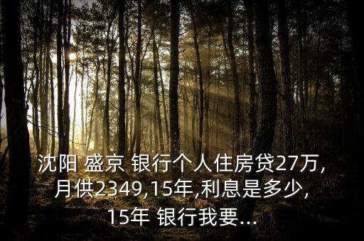 沈陽 盛京 銀行個(gè)人住房貸27萬,月供2349,15年,利息是多少,15年 銀行我要...