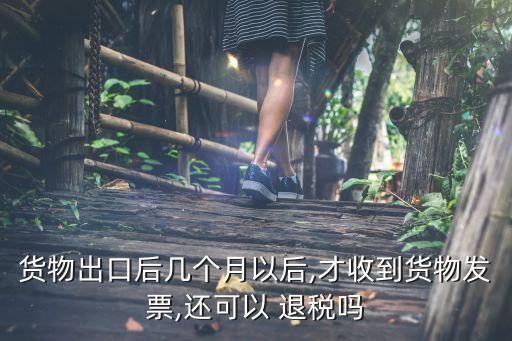 貨物出口后幾個(gè)月以后,才收到貨物發(fā)票,還可以 退稅嗎