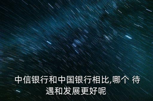 縣級中信銀行待遇怎么樣,中信銀行客戶經理待遇怎么樣