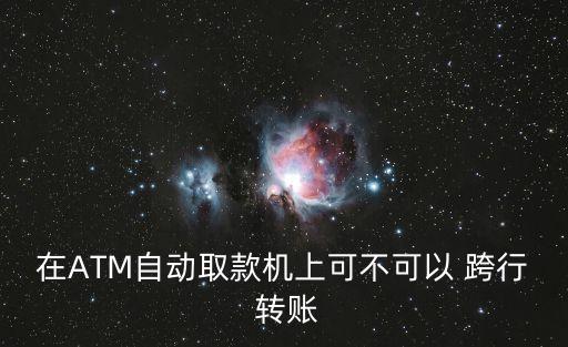 在ATM自動取款機(jī)上可不可以 跨行 轉(zhuǎn)賬