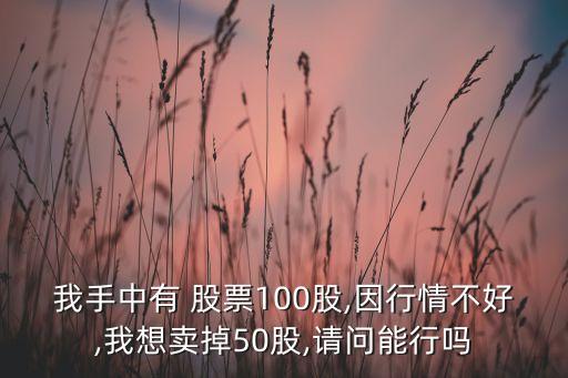 我手中有 股票100股,因行情不好,我想賣掉50股,請問能行嗎