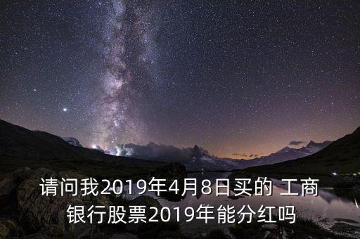 請(qǐng)問(wèn)我2019年4月8日買(mǎi)的 工商 銀行股票2019年能分紅嗎