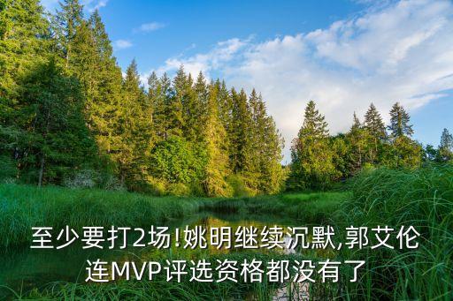 至少要打2場!姚明繼續(xù)沉默,郭艾倫連MVP評選資格都沒有了