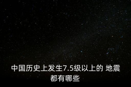 中國(guó)歷史上發(fā)生7.5級(jí)以上的 地震都有哪些