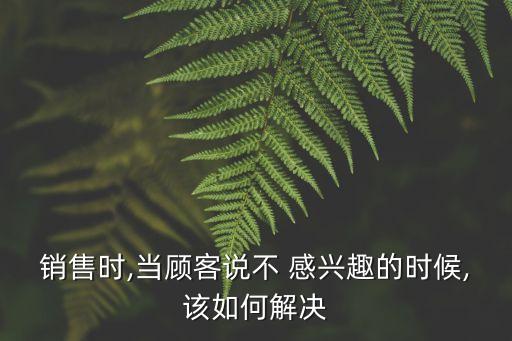 客戶對(duì)投資不感興趣,客戶回復(fù)不感興趣該怎么回復(fù)