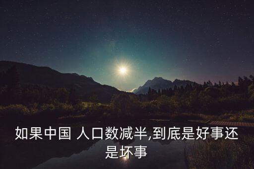 如果中國(guó) 人口數(shù)減半,到底是好事還是壞事