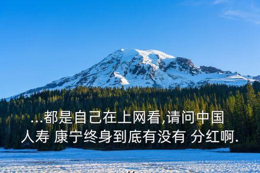 ...都是自己在上網(wǎng)看,請(qǐng)問中國 人壽 康寧終身到底有沒有 分紅啊...