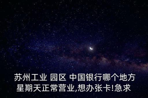  蘇州工業(yè) 園區(qū) 中國銀行哪個地方星期天正常營業(yè),想辦張卡!急求