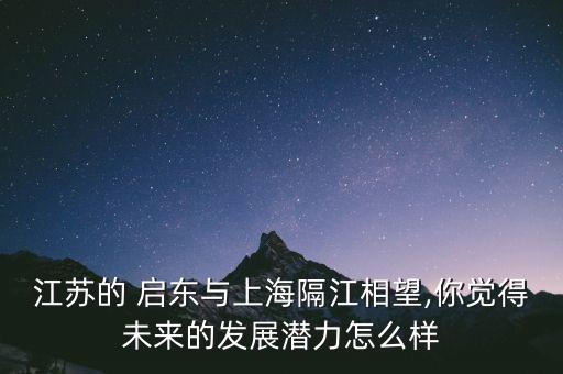 江蘇的 啟東與上海隔江相望,你覺得未來的發(fā)展?jié)摿υ趺礃? class=