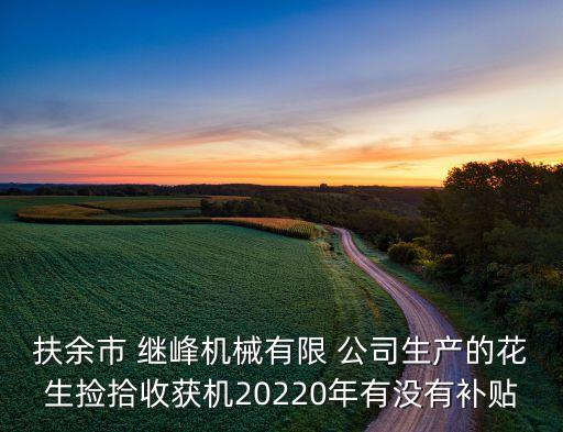 扶余市 繼峰機械有限 公司生產(chǎn)的花生撿拾收獲機20220年有沒有補貼