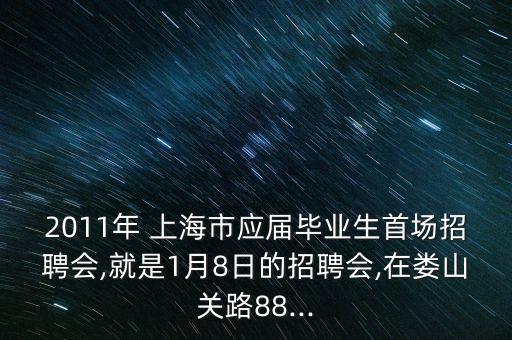 2011年 上海市應(yīng)屆畢業(yè)生首場招聘會(huì),就是1月8日的招聘會(huì),在婁山關(guān)路88...