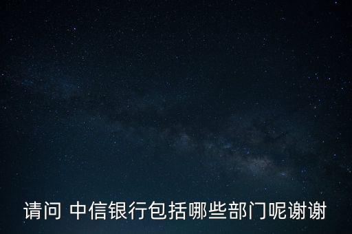 請(qǐng)問 中信銀行包括哪些部門呢謝謝