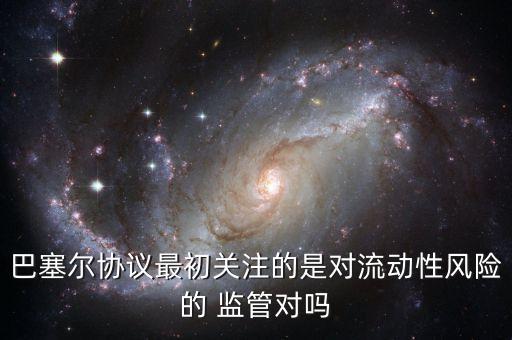 巴塞爾協(xié)議最初關(guān)注的是對流動性風險的 監(jiān)管對嗎