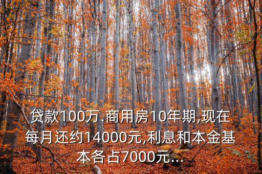 貸款100萬.商用房10年期,現(xiàn)在每月還約14000元,利息和本金基本各占7000元...