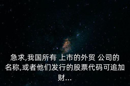 急求,我國所有 上市的外貿(mào) 公司的名稱,或者他們發(fā)行的股票代碼可追加財...