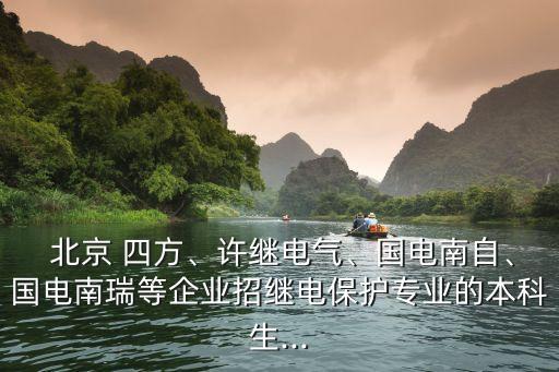  北京 四方、許繼電氣、國電南自、國電南瑞等企業(yè)招繼電保護專業(yè)的本科生...