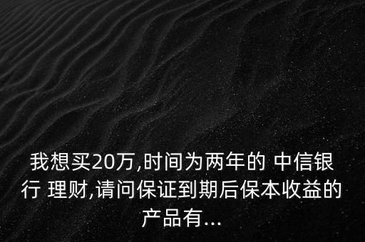 我想買20萬,時(shí)間為兩年的 中信銀行 理財(cái),請(qǐng)問保證到期后保本收益的產(chǎn)品有...