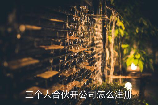 三個人合伙開公司怎么注冊