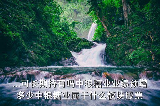 ...可長(zhǎng)期持有嗎中糧糖業(yè)業(yè)績(jī)預(yù)增多少中糧糖業(yè)屬于什么板塊股票