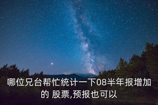 哪位兄臺幫忙統(tǒng)計一下08半年報增加的 股票,預(yù)報也可以