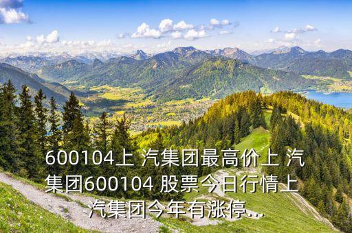 600104上 汽集團(tuán)最高價(jià)上 汽集團(tuán)600104 股票今日行情上 汽集團(tuán)今年有漲停...