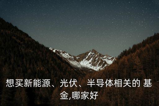 想買(mǎi)新能源、光伏、半導(dǎo)體相關(guān)的 基金,哪家好