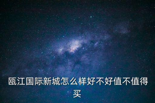  甌江國際新城怎么樣好不好值不值得買