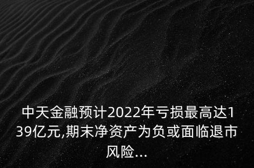 中天金融預(yù)計(jì)2022年虧損最高達(dá)139億元,期末凈資產(chǎn)為負(fù)或面臨退市風(fēng)險(xiǎn)...