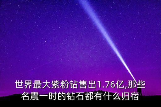 世界最大紫粉鉆售出1.76億,那些名震一時的鉆石都有什么歸宿