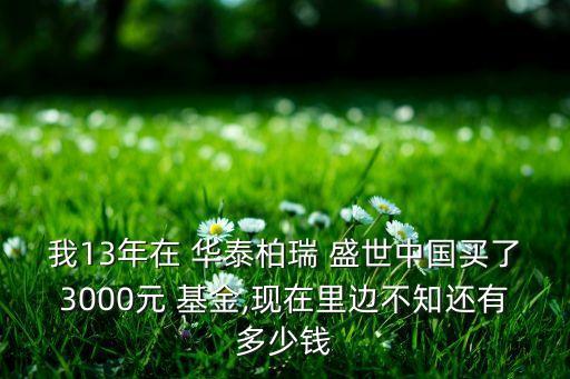 我13年在 華泰柏瑞 盛世中國(guó)買了3000元 基金,現(xiàn)在里邊不知還有多少錢