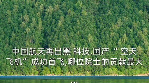 中國(guó)航天再出黑 科技,國(guó)產(chǎn)“ 空天飛機(jī)”成功首飛,哪位院士的貢獻(xiàn)最大...