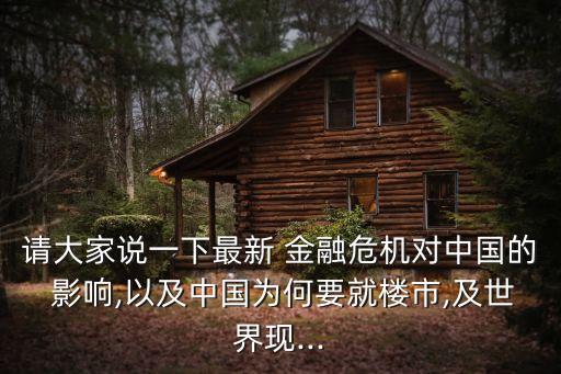 請大家說一下最新 金融危機對中國的 影響,以及中國為何要就樓市,及世界現(xiàn)...