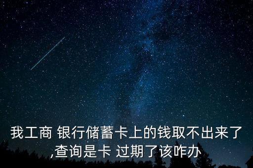 我工商 銀行儲蓄卡上的錢取不出來了,查詢是卡 過期了該咋辦