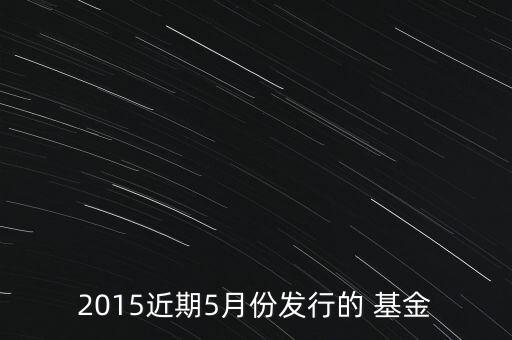 2015近期5月份發(fā)行的 基金