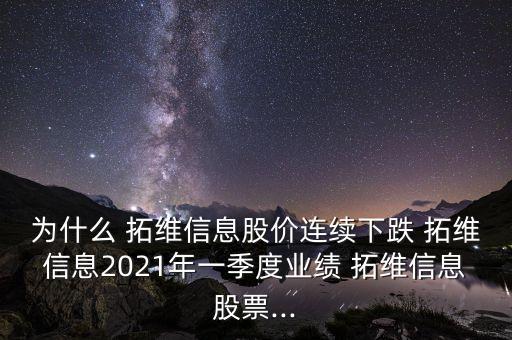 為什么 拓維信息股價連續(xù)下跌 拓維信息2021年一季度業(yè)績 拓維信息股票...