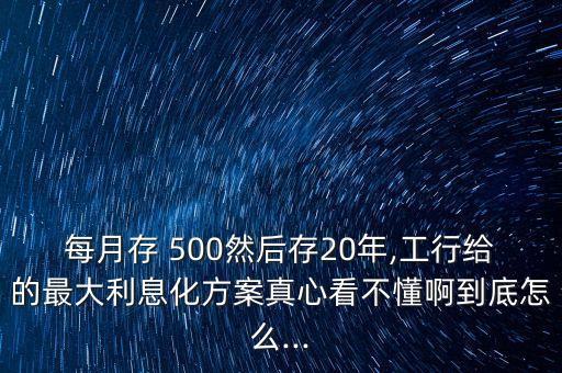 每月存 500然后存20年,工行給的最大利息化方案真心看不懂啊到底怎么...