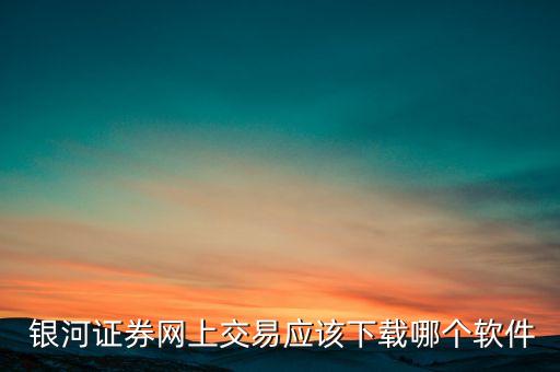  銀河證券網(wǎng)上交易應(yīng)該下載哪個軟件