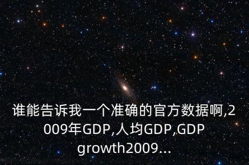 誰能告訴我一個準確的官方數(shù)據(jù)啊,2009年GDP,人均GDP,GDPgrowth2009...