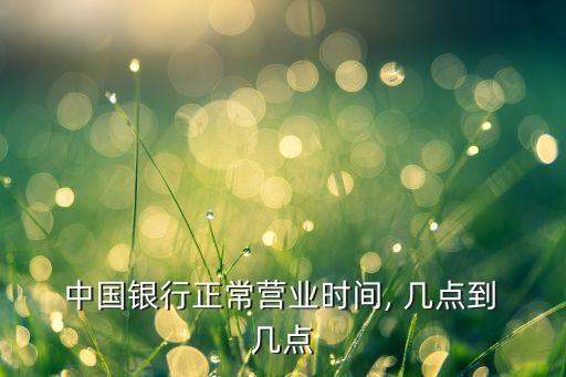  中國銀行正常營業(yè)時(shí)間, 幾點(diǎn)到 幾點(diǎn)