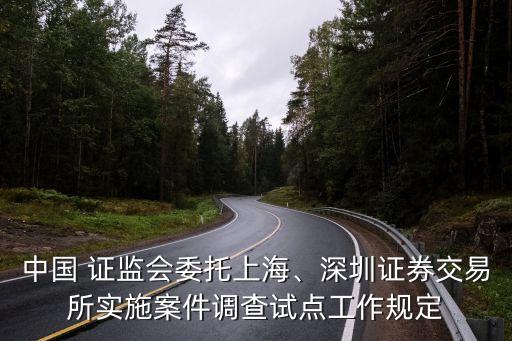 中國(guó) 證監(jiān)會(huì)委托上海、深圳證券交易所實(shí)施案件調(diào)查試點(diǎn)工作規(guī)定