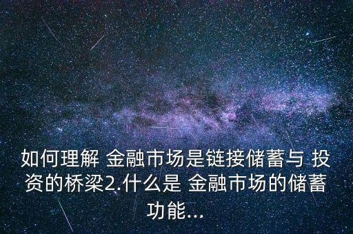 如何理解 金融市場(chǎng)是鏈接儲(chǔ)蓄與 投資的橋梁2.什么是 金融市場(chǎng)的儲(chǔ)蓄功能...