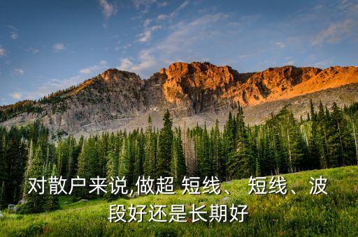 對(duì)散戶來(lái)說(shuō),做超 短線、 短線、波段好還是長(zhǎng)期好