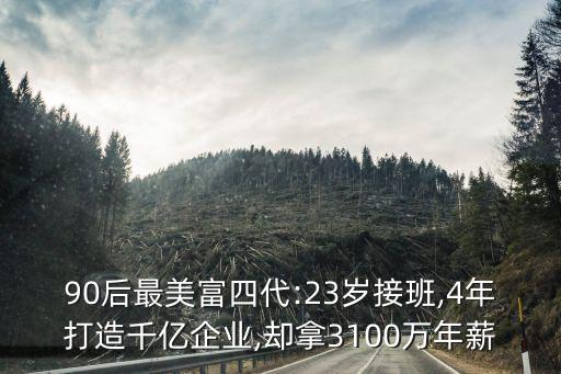 90后最美富四代:23歲接班,4年打造千億企業(yè),卻拿3100萬(wàn)年薪