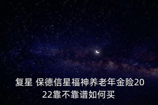  復(fù)星 保德信星福神養(yǎng)老年金險2022靠不靠譜如何買