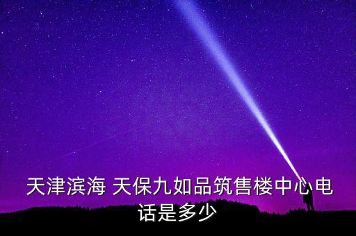  天津濱海 天保九如品筑售樓中心電話是多少